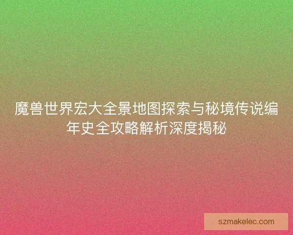 魔兽世界宏大全景地图探索与秘境传说编年史全攻略解析深度揭秘