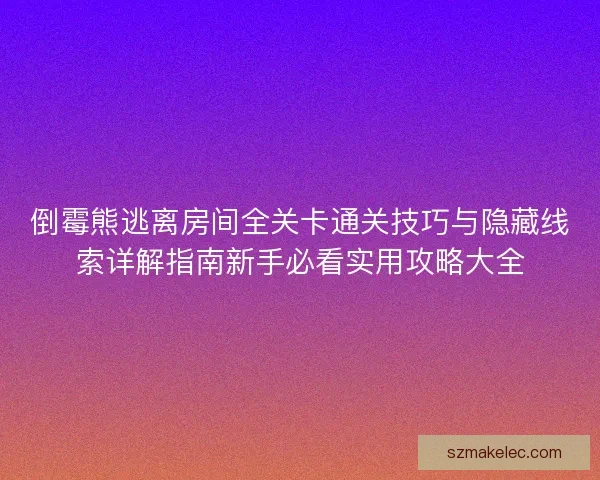 倒霉熊逃离房间全关卡通关技巧与隐藏线索详解指南新手必看实用攻略大全